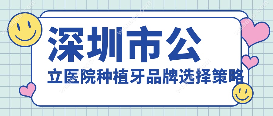 深圳市公立医院种植牙品牌选择策略