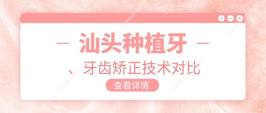 汕头种植牙、牙齿矫正技术对比