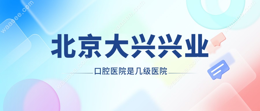 北京大兴兴业口腔医院是几级医院