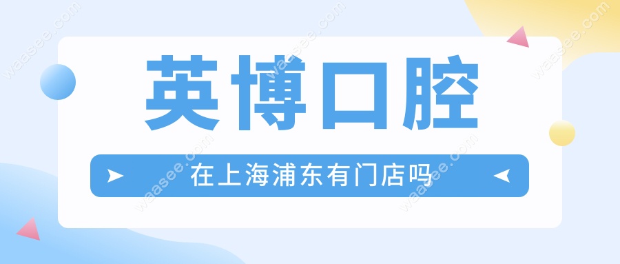 英博口腔在上海浦东有门店吗