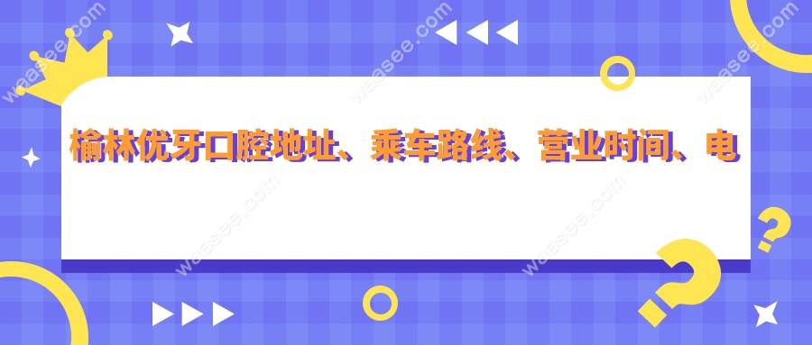 榆林优牙口腔地址、乘车路线、营业时间、电话