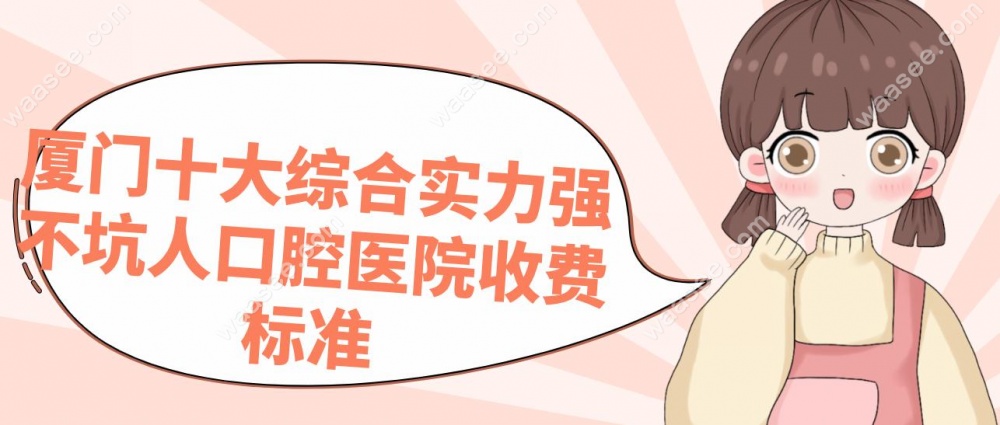 厦门十大综合实力强不坑人口腔医院收费标准