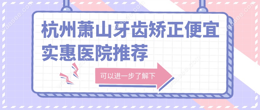 杭州萧山牙齿矫正便宜实惠医院推荐