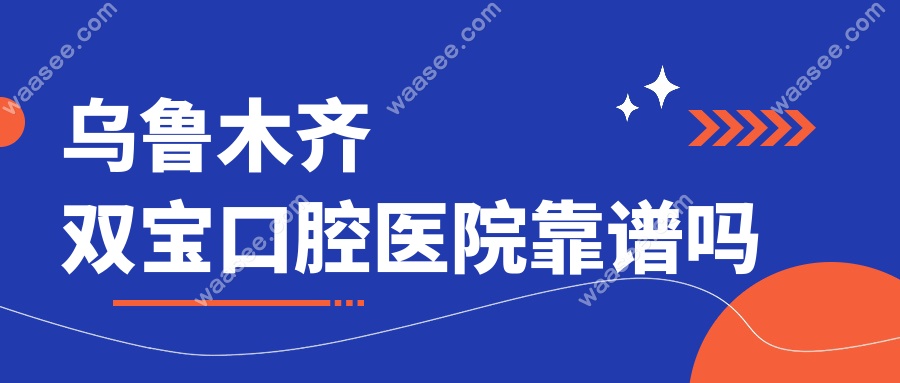 乌鲁木齐双宝口腔医院靠谱吗