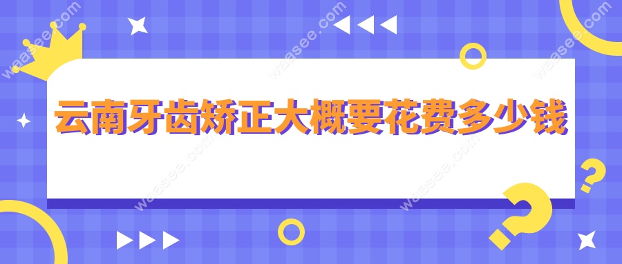 云南牙齿矫正大概要花费多少钱