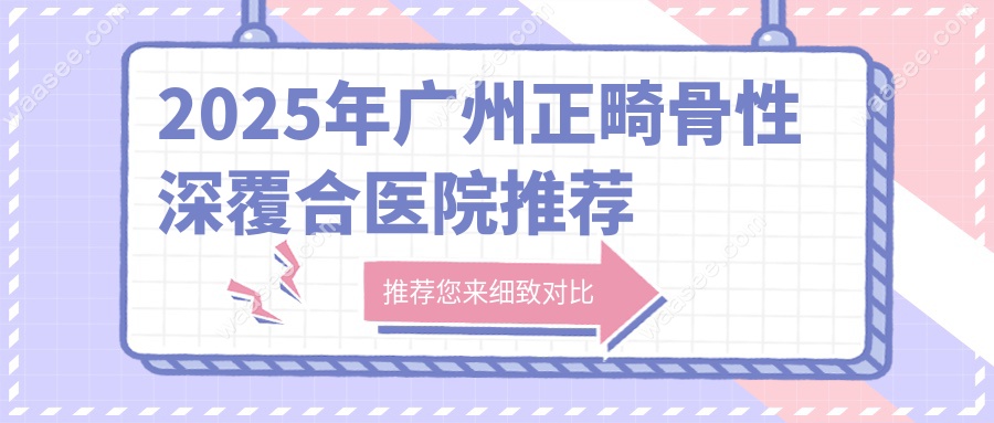 2025年广州正畸骨性深覆合医院推荐