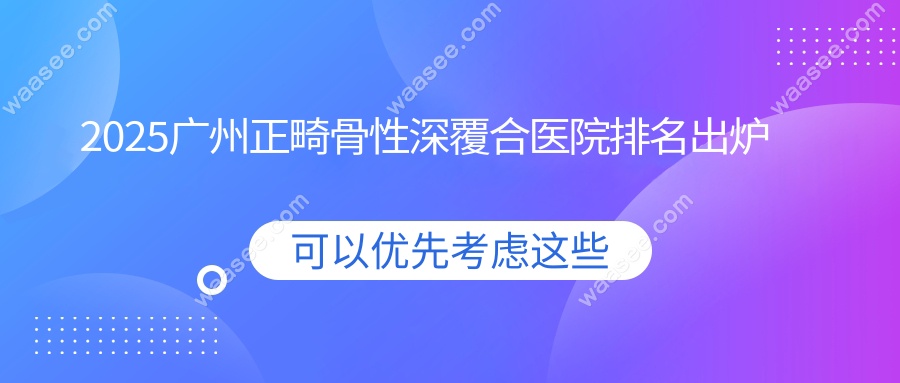 2025广州正畸骨性深覆合医院排名出炉