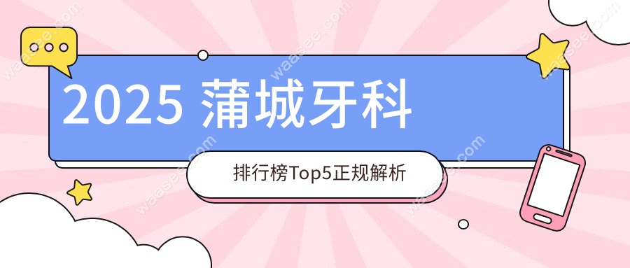 2025 蒲城牙科排行榜Top5正规解析