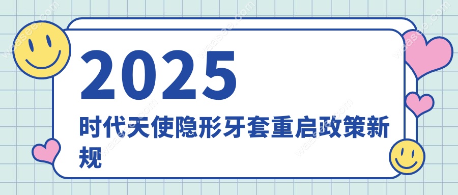 2025时代天使隐形牙套重启政策新规