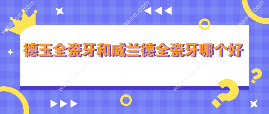 德玉全瓷牙和威兰德全瓷牙哪个好waasee.com