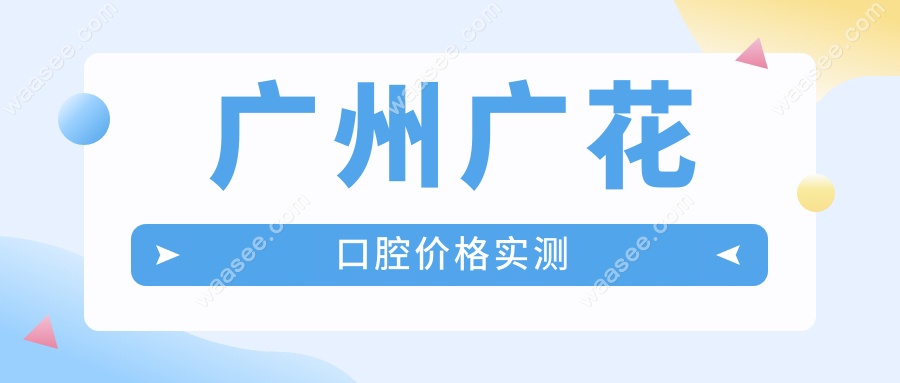 广州广花口腔价格实测