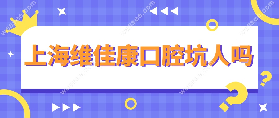 上海维佳康口腔坑人吗