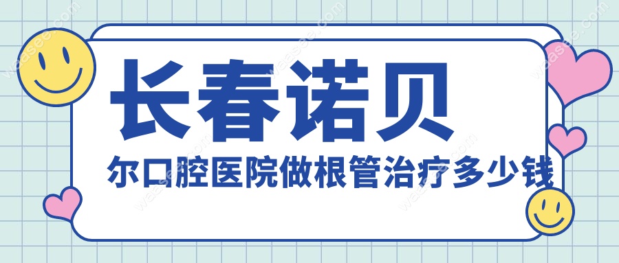 长春诺贝尔口腔医院做根管治疗多少钱