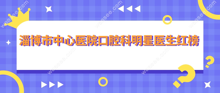 淄博市中心医院口腔科明星医生红榜