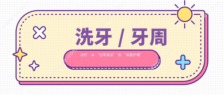 洗牙 / 牙周治疗：从 “日常清洁” 到 “深度护理”