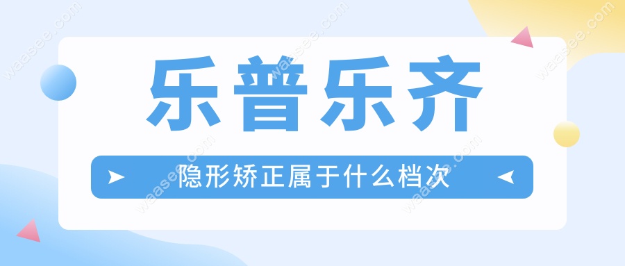 乐普乐齐隐形矫正属于什么档次