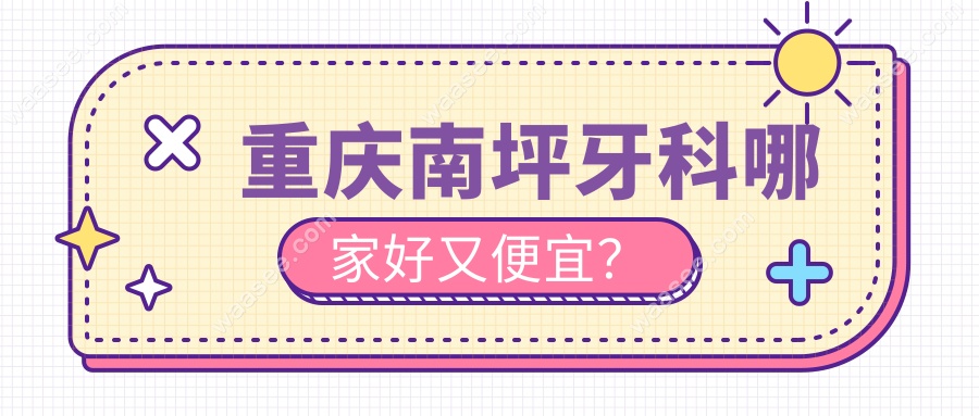 重庆南坪牙科哪家好又便宜？这10家好又便宜,别再瞎花钱！