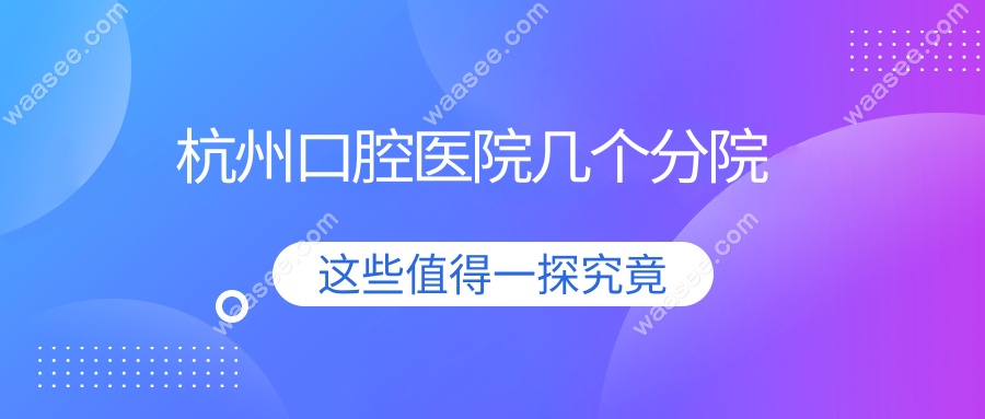 杭州口腔医院几个分院?全市11家名单+地图导航(含萧山/上虞)