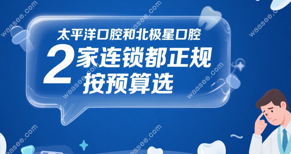 太平洋口腔和北极星口腔哪个好？2家连锁都正规，按预算选
