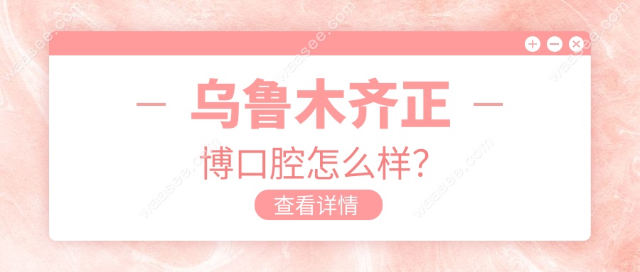 乌鲁木齐正博口腔怎么样？