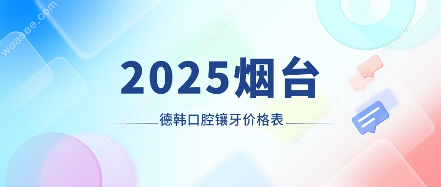 2025烟台德韩口腔镶牙价格清单含种牙/烤全瓷牙/吸附性义齿..