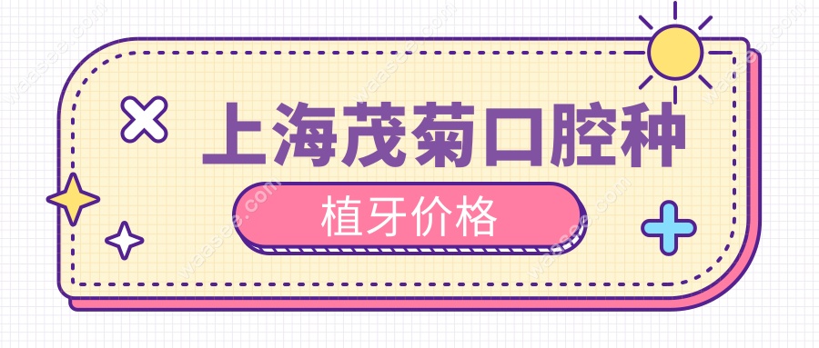 上海茂菊口腔种植牙价格2025：韩国种植牙1499元起，不乱收费