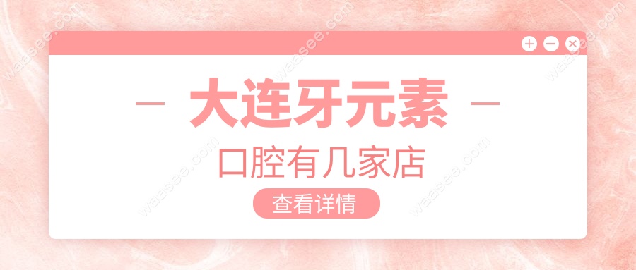 大连牙元素口腔有几家店?揭秘各店地址及联系方式,种牙火热