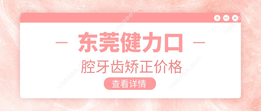东莞健力口腔牙齿矫正价格表公开！205新版价目表+省钱攻略