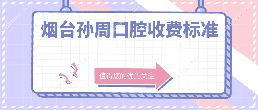 烟台孙周口腔收费标准2025价格不贵!种植牙3180+补牙89+2店通用