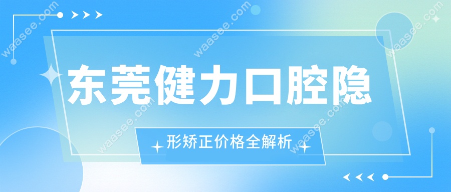 东莞健力口腔隐形矫正价格全解析