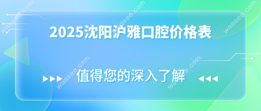 沈阳沪雅口腔收费价格表2025:种牙/正畸/补牙费用齐全!全网传