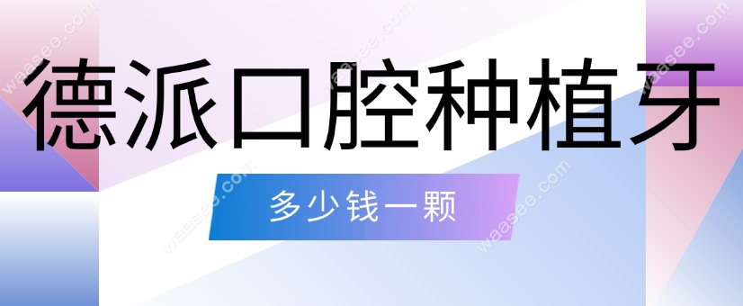 德派口腔种植牙多少钱一颗?2025种牙报价单:武汉/襄阳可参考