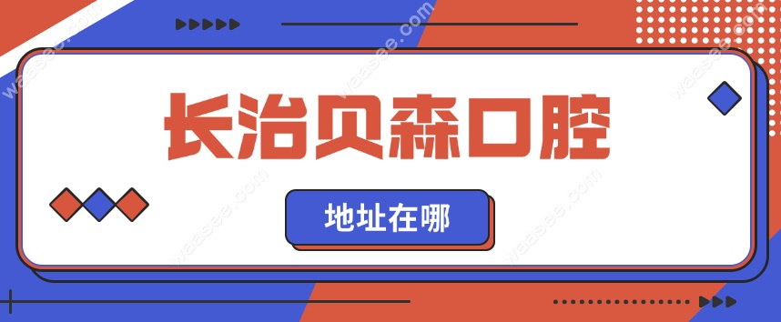 长治贝森口腔地址在哪?秒懂地址及乘车指南,到院前电话联系