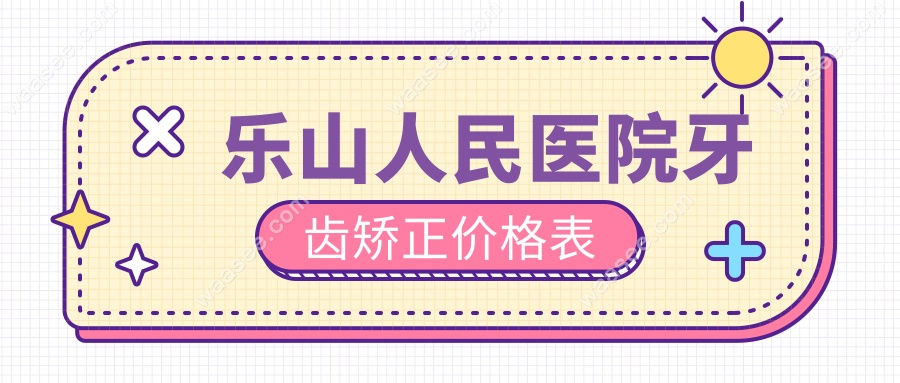 乐山人民医院牙齿矫正价格表 2025新版，附详细收费明细
