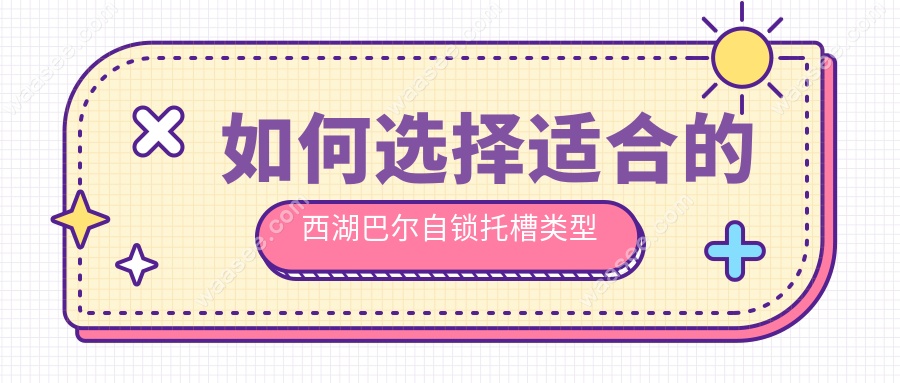 如何选择适合的西湖巴尔自锁托槽类型