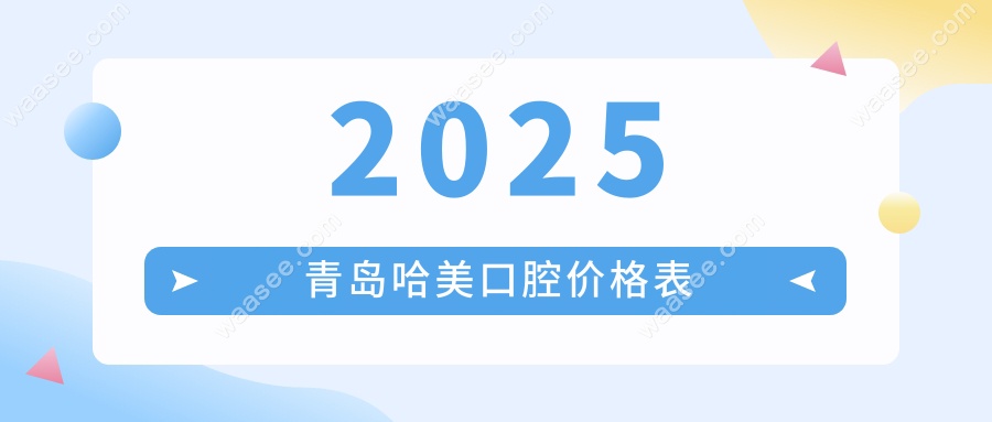 2025青岛哈美口腔价格表来了!种植牙2980+正畸费用8000+透明化