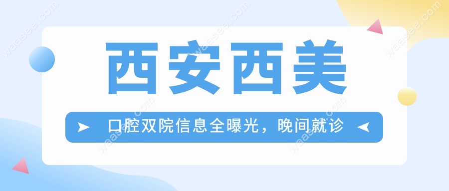 西安西美口腔地址+电话曝光!曲江/高新两院晚6点下班,速约！