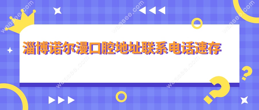 ​淄博诺尔漫口腔地址联系电话速存!附路线,预约免排队攻略