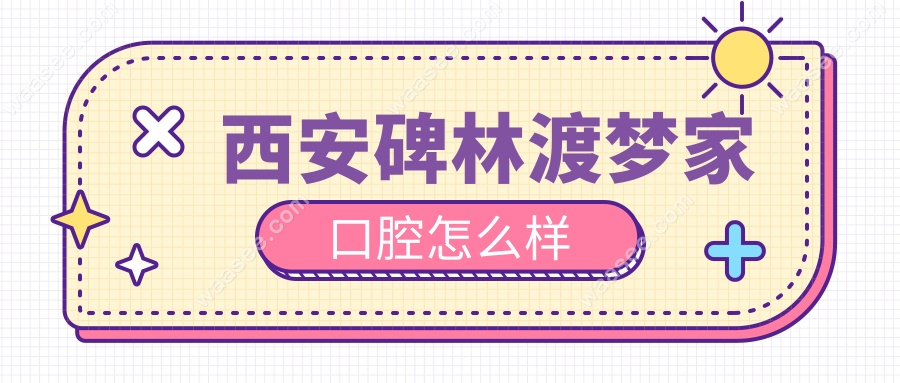西安碑林渡梦家口腔怎么样?价格表/地址电话/资质口碑一览