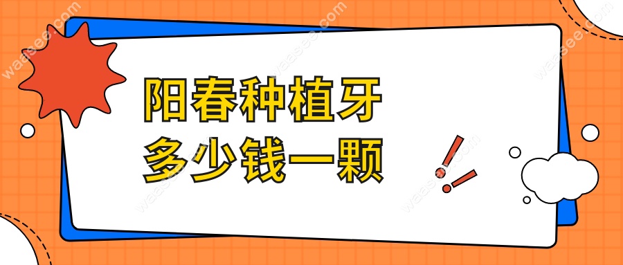 阳春种植牙多少钱一颗?2025价目表:国产3k|进口5k+附品牌对比