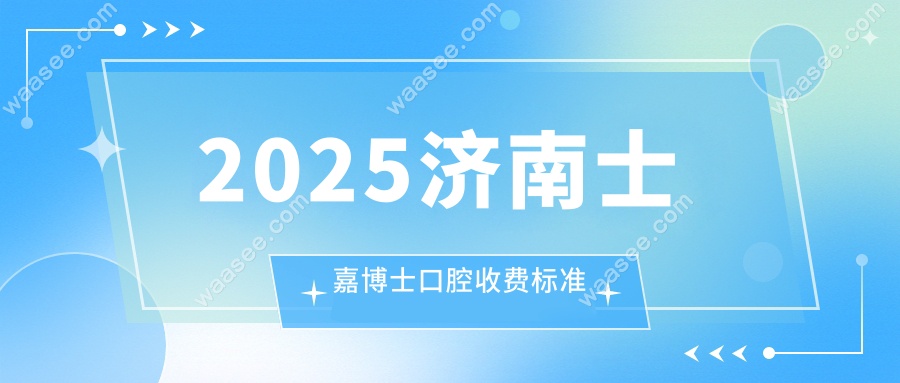2025济南士嘉博士口腔收费标准:10大项目价格一览,建议收藏