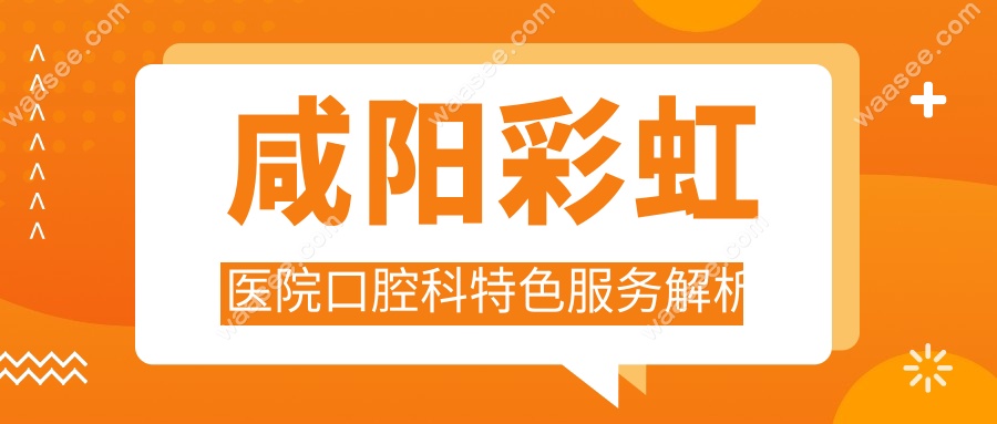 咸阳彩虹医院口腔科特色服务解析