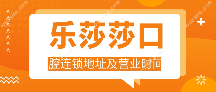 乐莎莎口腔连锁地址及营业时间
