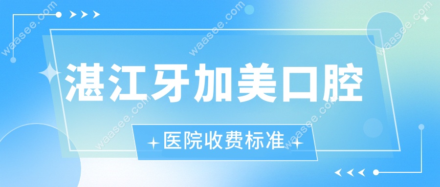 湛江牙加美口腔医院收费标准