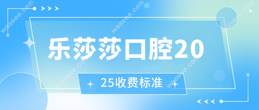 乐莎莎口腔2025收费标准