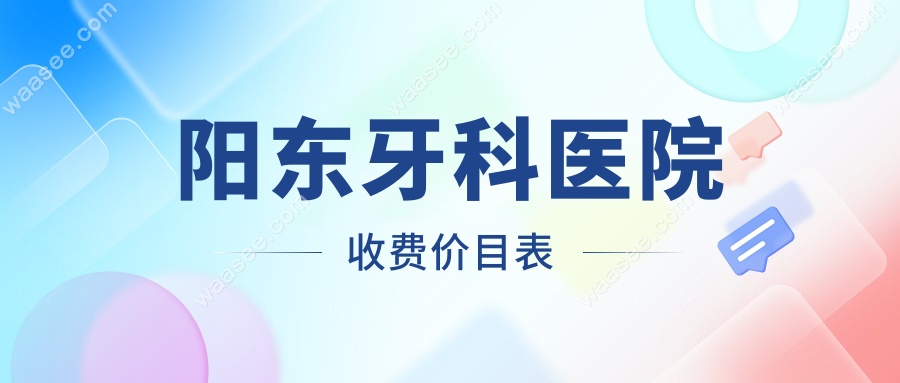 2025阳东牙科医院收费价目表:种牙/矫正/补牙价格全公开