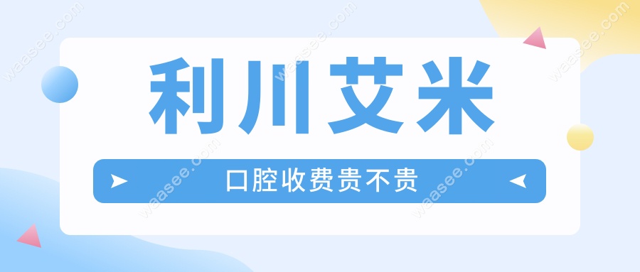 利川艾米口腔收费贵吗?参考2025收费价格表&看牙全攻略