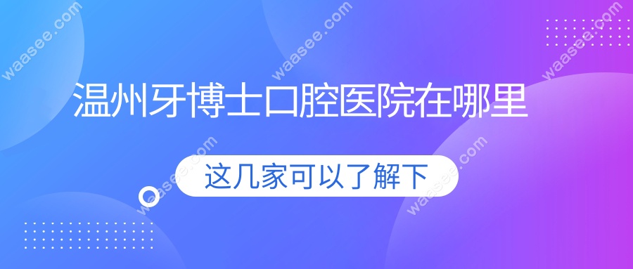 温州牙博士口腔医院在哪里?鹿城3家地址+电话,位置方便好找