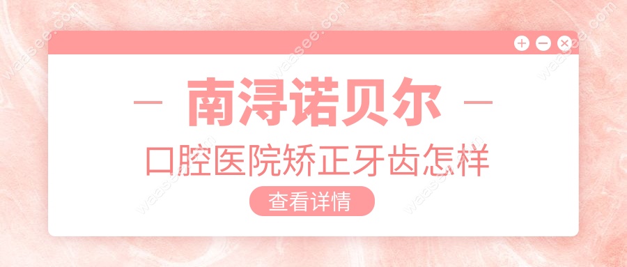 南浔诺贝尔口腔矫正牙齿怎样?牙套6.8K,数字化技术性价比高