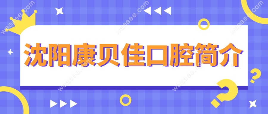 沈阳康贝佳口腔简介+乘车路线+电话曝光!十年老院口碑4.9分